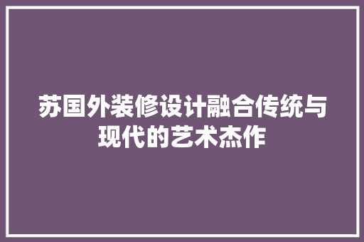 苏国外装修设计融合传统与现代的艺术杰作
