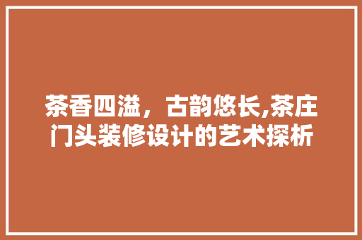 茶香四溢，古韵悠长,茶庄门头装修设计的艺术探析