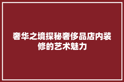 奢华之境探秘奢侈品店内装修的艺术魅力