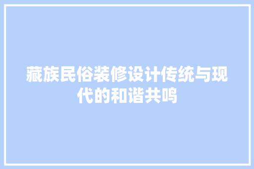 藏族民俗装修设计传统与现代的和谐共鸣