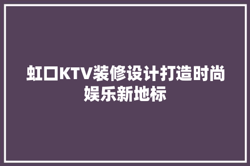 虹口KTV装修设计打造时尚娱乐新地标