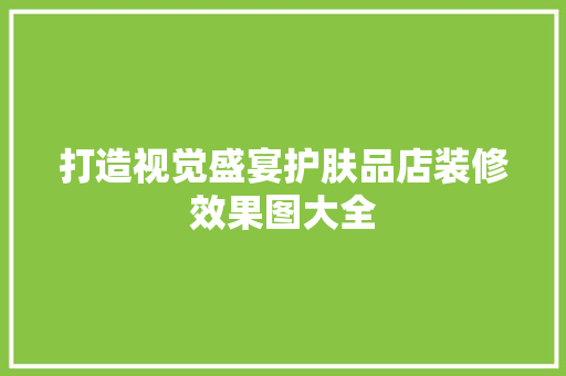 打造视觉盛宴护肤品店装修效果图大全