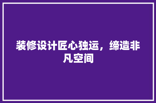 装修设计匠心独运，缔造非凡空间
