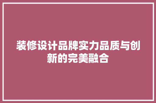 装修设计品牌实力品质与创新的完美融合