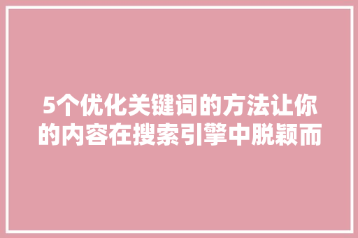 5个优化关键词的方法让你的内容在搜索引擎中脱颖而出 第1张 5个优化关键词的方法让你的内容在搜索引擎中脱颖而出 第1张