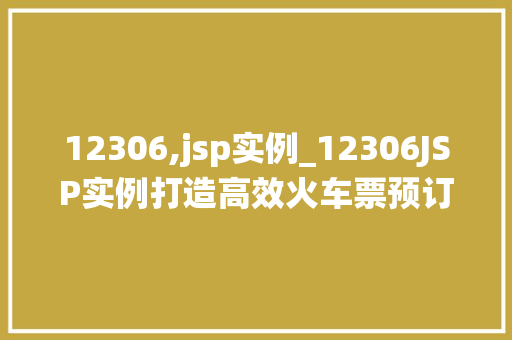 12306,jsp实例_12306JSP实例打造高效火车票预订系统