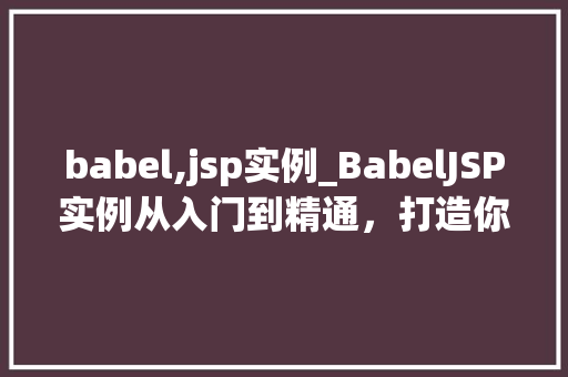 babel,jsp实例_BabelJSP实例从入门到精通，打造你的Web应用
