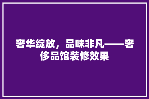 奢华绽放，品味非凡——奢侈品馆装修效果