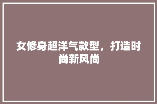 女修身超洋气款型，打造时尚新风尚