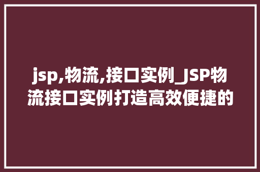 jsp,物流,接口实例_JSP物流接口实例打造高效便捷的物流系统