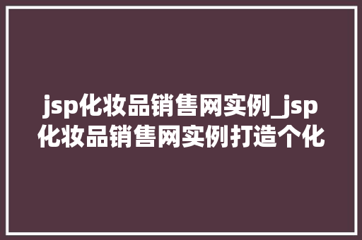 jsp化妆品销售网实例_jsp化妆品销售网实例打造个化购物体验，引领美丽经济新潮流