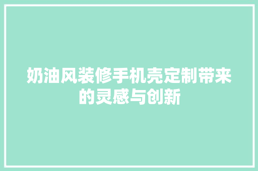 奶油风装修手机壳定制带来的灵感与创新
