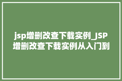 jsp增删改查下载实例_JSP增删改查下载实例从入门到实战，轻松掌握Web数据库操作
