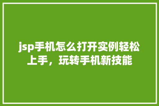 jsp手机怎么打开实例轻松上手，玩转手机新技能
