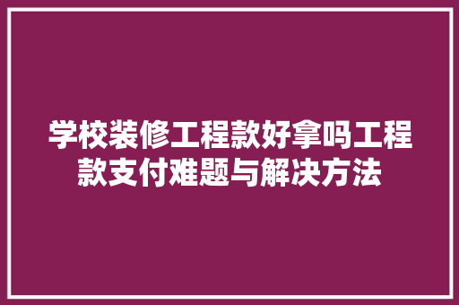 学校装修工程款好拿吗工程款支付难题与解决方法