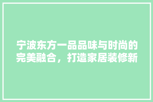 宁波东方一品品味与时尚的完美融合，打造家居装修新典范