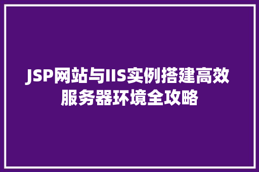 JSP网站与IIS实例搭建高效服务器环境全攻略