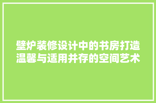 壁炉装修设计中的书房打造温馨与适用并存的空间艺术