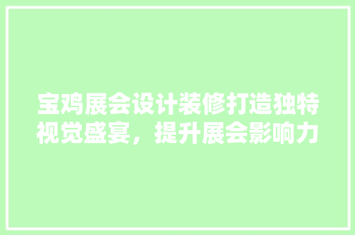 宝鸡展会设计装修打造独特视觉盛宴，提升展会影响力