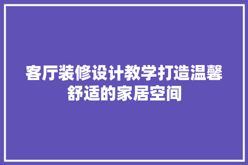 客厅装修设计教学打造温馨舒适的家居空间