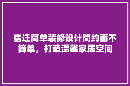 宿迁简单装修设计简约而不简单，打造温馨家居空间