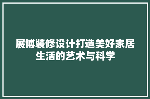 展博装修设计打造美好家居生活的艺术与科学