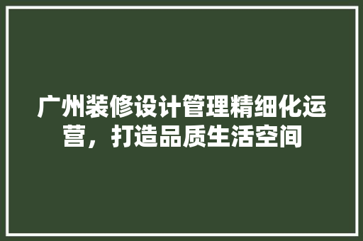 广州装修设计管理精细化运营，打造品质生活空间