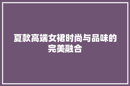 夏款高端女裙时尚与品味的完美融合