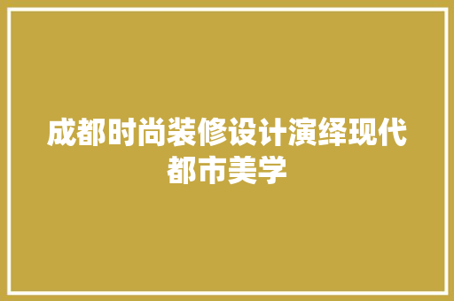 成都时尚装修设计演绎现代都市美学