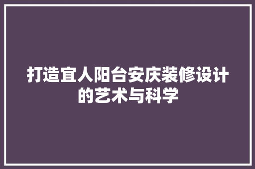 打造宜人阳台安庆装修设计的艺术与科学