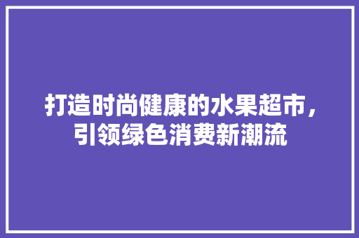 打造时尚健康的水果超市，引领绿色消费新潮流