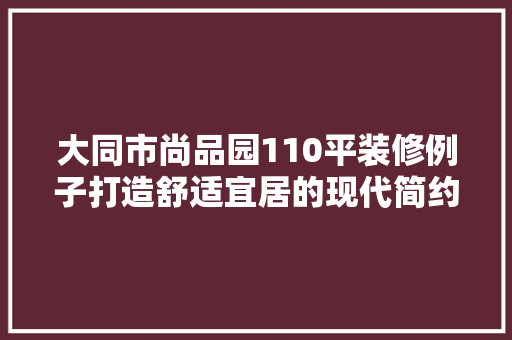 大同市尚品园110平装修例子打造舒适宜居的现代简约空间
