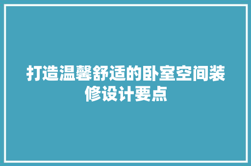 打造温馨舒适的卧室空间装修设计要点