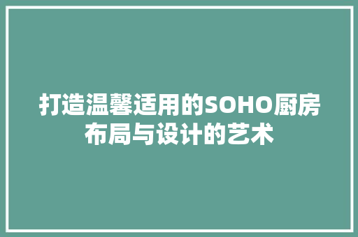 打造温馨适用的SOHO厨房布局与设计的艺术