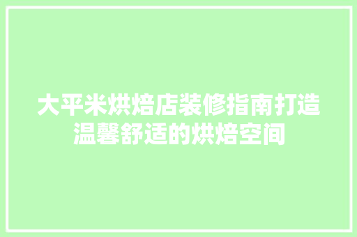 大平米烘焙店装修指南打造温馨舒适的烘焙空间