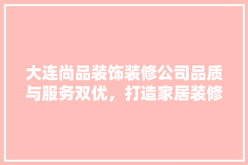 大连尚品装饰装修公司品质与服务双优，打造家居装修新标杆