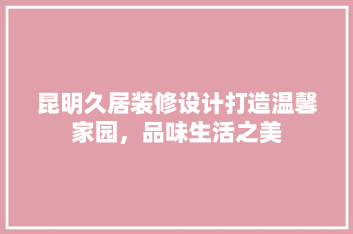 昆明久居装修设计打造温馨家园，品味生活之美