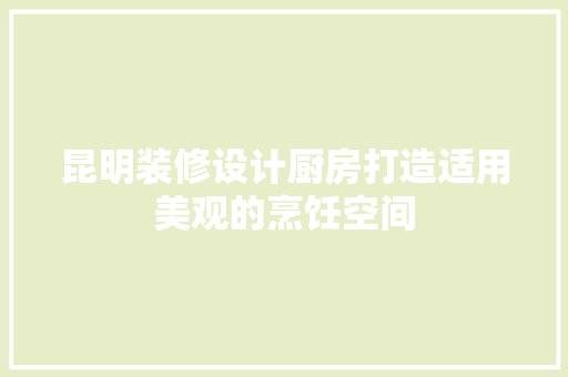 昆明装修设计厨房打造适用美观的烹饪空间