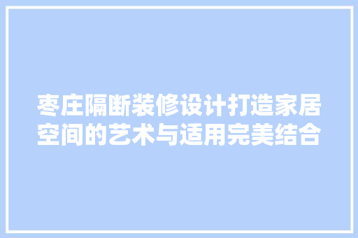 枣庄隔断装修设计打造家居空间的艺术与适用完美结合