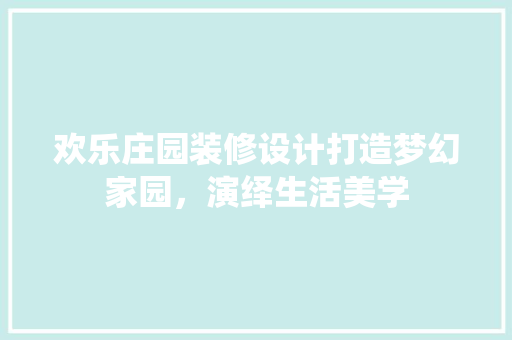 欢乐庄园装修设计打造梦幻家园，演绎生活美学