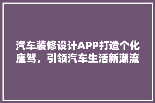汽车装修设计APP打造个化座驾，引领汽车生活新潮流