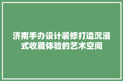 济南手办设计装修打造沉浸式收藏体验的艺术空间