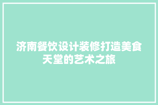 济南餐饮设计装修打造美食天堂的艺术之旅