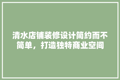 清水店铺装修设计简约而不简单，打造独特商业空间