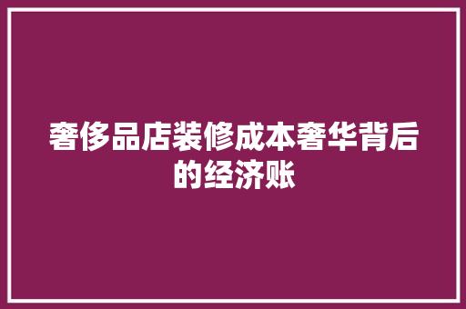 奢侈品店装修成本奢华背后的经济账