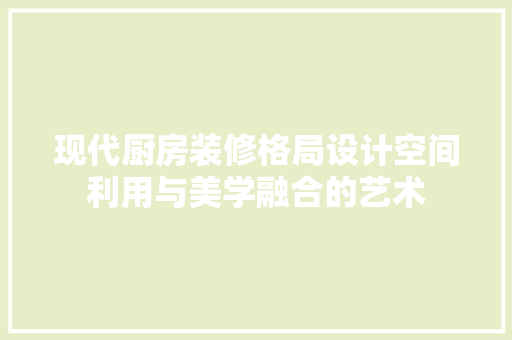 现代厨房装修格局设计空间利用与美学融合的艺术