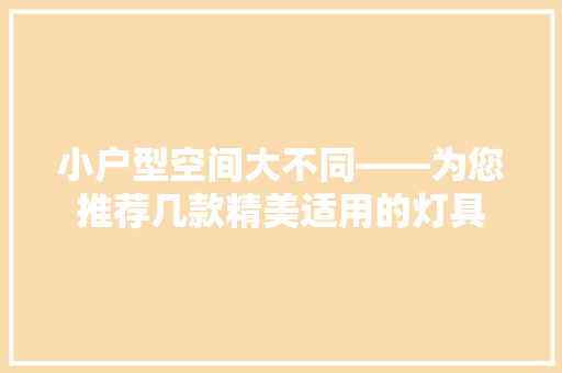 小户型空间大不同——为您推荐几款精美适用的灯具