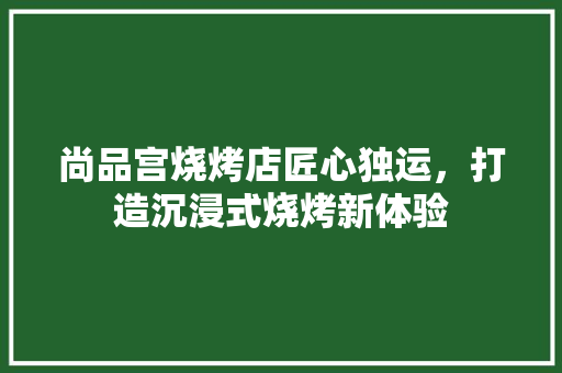 尚品宫烧烤店匠心独运，打造沉浸式烧烤新体验