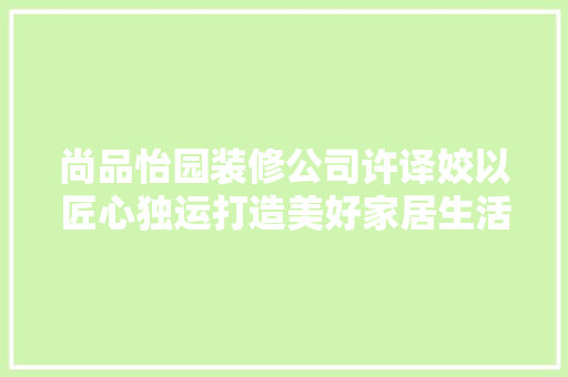 尚品怡园装修公司许译姣以匠心独运打造美好家居生活