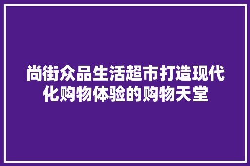 尚街众品生活超市打造现代化购物体验的购物天堂